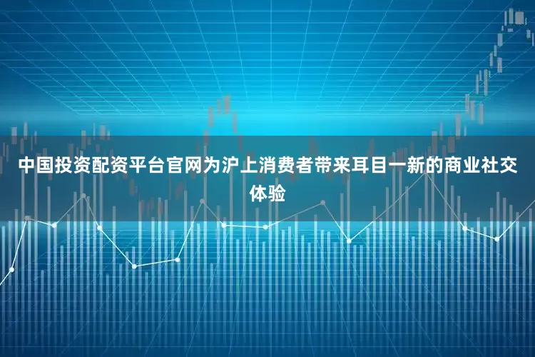 中国投资配资平台官网为沪上消费者带来耳目一新的商业社交体验