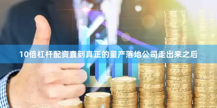 10倍杠杆配资直到真正的量产落地公司走出来之后