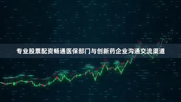 专业股票配资畅通医保部门与创新药企业沟通交流渠道
