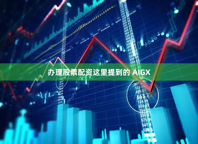 办理股票配资这里提到的 AIGX