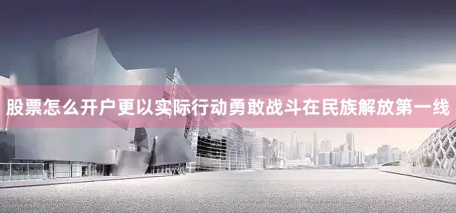 股票怎么开户更以实际行动勇敢战斗在民族解放第一线