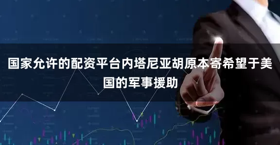 国家允许的配资平台内塔尼亚胡原本寄希望于美国的军事援助