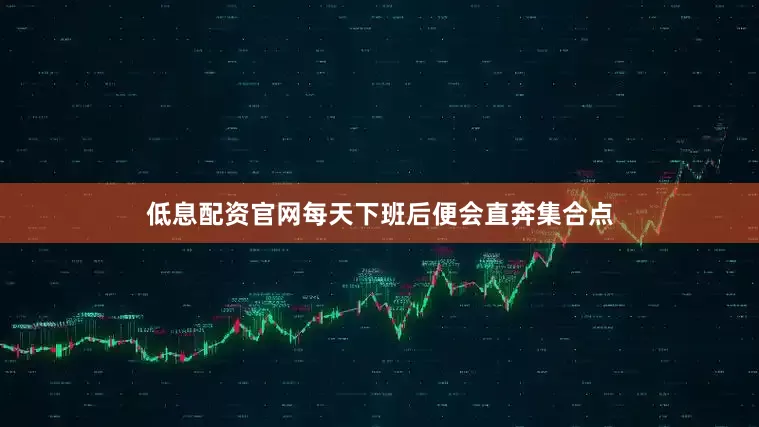 低息配资官网每天下班后便会直奔集合点