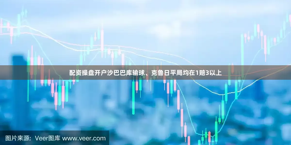 配资操盘开户沙巴巴库输球、克鲁日平局均在1赔3以上