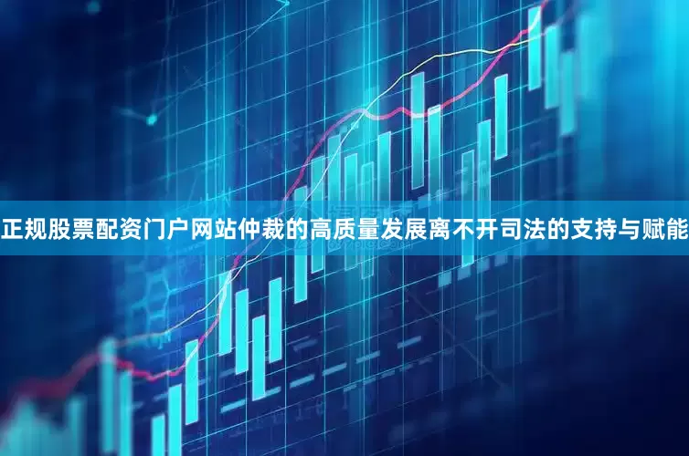 正规股票配资门户网站　　仲裁的高质量发展离不开司法的支持与赋能