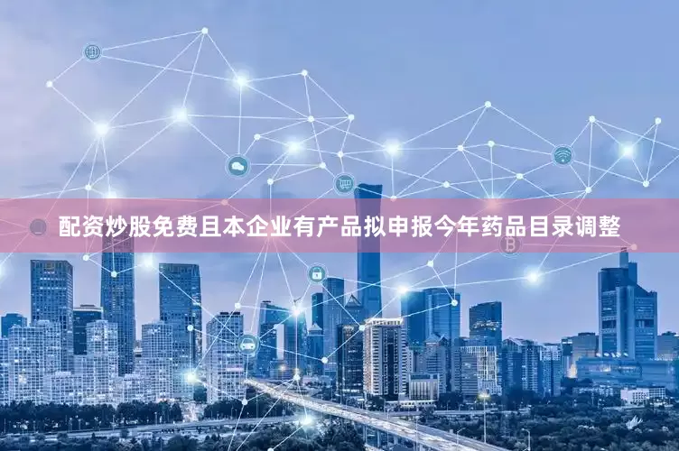 配资炒股免费且本企业有产品拟申报今年药品目录调整