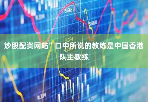 炒股配资网站”口中所说的教练是中国香港队主教练