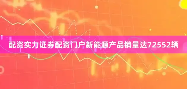 配资实力证券配资门户新能源产品销量达72552辆