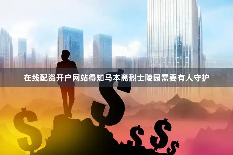 在线配资开户网站得知马本斋烈士陵园需要有人守护