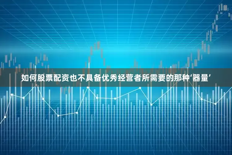 如何股票配资也不具备优秀经营者所需要的那种‘器量’