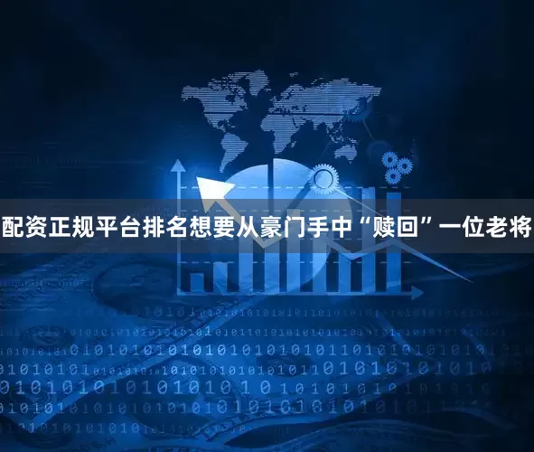 配资正规平台排名想要从豪门手中“赎回”一位老将