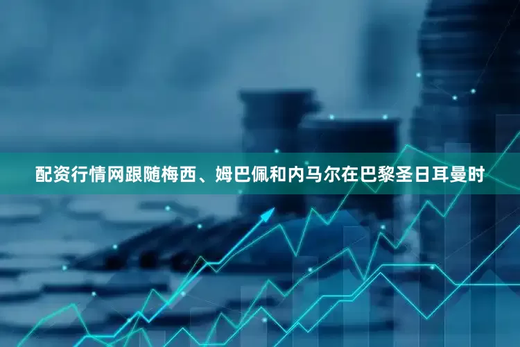配资行情网跟随梅西、姆巴佩和内马尔在巴黎圣日耳曼时