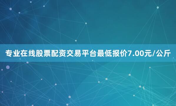 专业在线股票配资交易平台最低报价7.00元/公斤