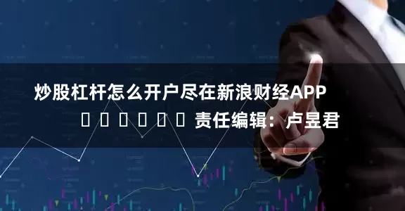 炒股杠杆怎么开户尽在新浪财经APP            						责任编辑：卢昱君