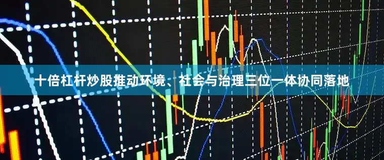 十倍杠杆炒股推动环境、社会与治理三位一体协同落地