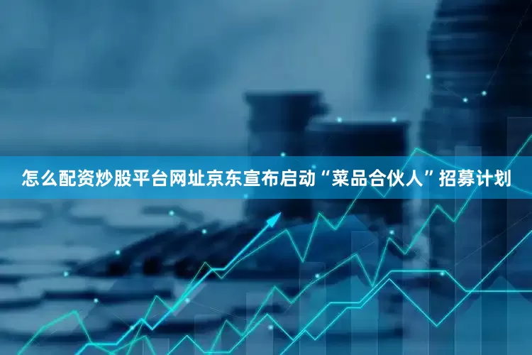 怎么配资炒股平台网址京东宣布启动“菜品合伙人”招募计划