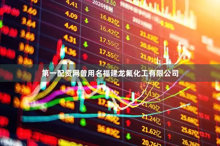 第一配资网曾用名福建龙氟化工有限公司