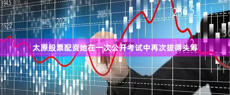 太原股票配资她在一次公开考试中再次拔得头筹