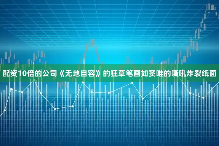 配资10倍的公司《无地自容》的狂草笔画如窦唯的嘶吼炸裂纸面