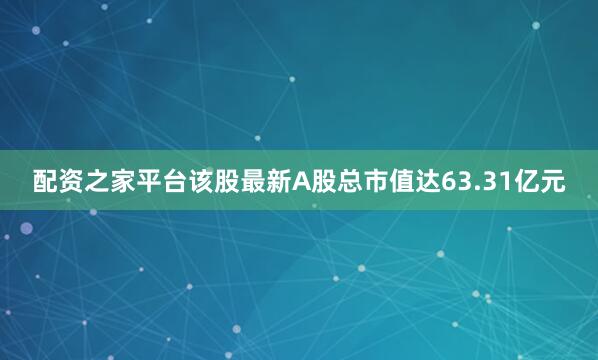 配资之家平台该股最新A股总市值达63.31亿元
