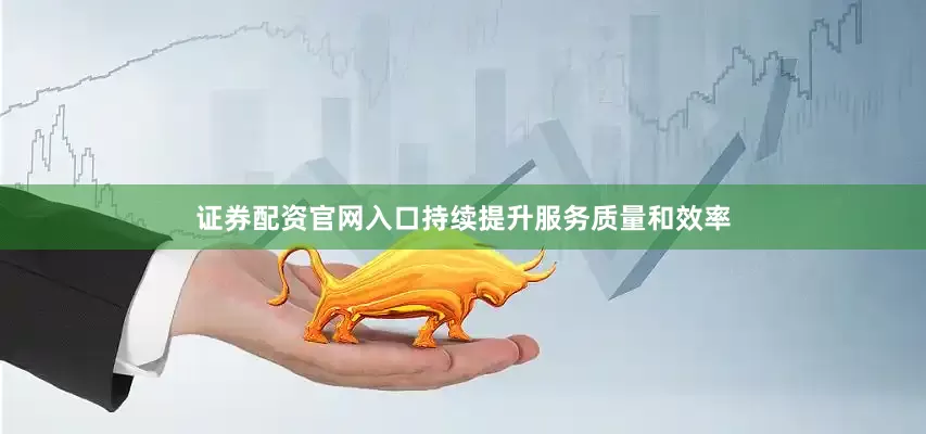 证券配资官网入口持续提升服务质量和效率