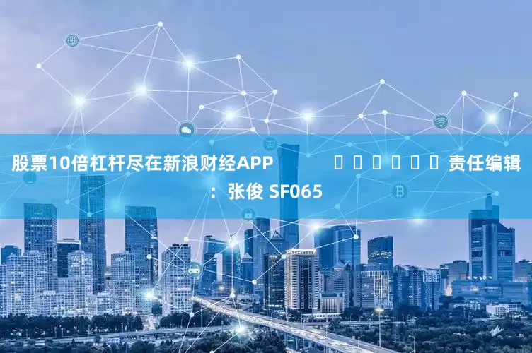 股票10倍杠杆尽在新浪财经APP            						责任编辑：张俊 SF065