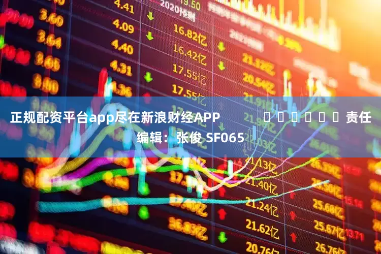 正规配资平台app尽在新浪财经APP            						责任编辑：张俊 SF065