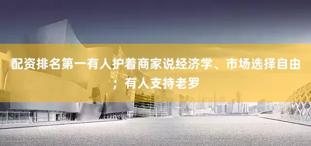 配资排名第一有人护着商家说经济学、市场选择自由；有人支持老罗