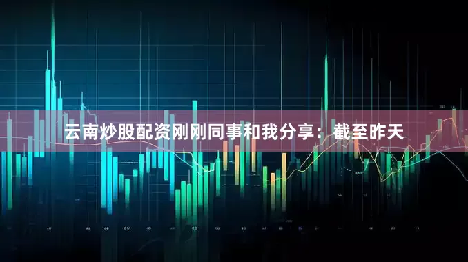 云南炒股配资刚刚同事和我分享：截至昨天